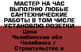 МАСТЕР НА ЧАС,ВЫПОЛНЮ ЛЮБЫЕ САНТЕХНИЧЕСКИЕ РАБОТЫ,В ТОМ ЧИСЛЕ УСТАНОВЛЮ РОЗЕТКИ, › Цена ­ 500-600 - Челябинская обл., Челябинск г. Строительство и ремонт » Сантехника   